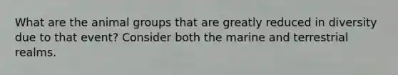 What are the animal groups that are greatly reduced in diversity due to that event? Consider both the marine and terrestrial realms.