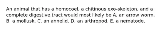 An animal that has a hemocoel, a chitinous exo-skeleton, and a complete digestive tract would most likely be A. an arrow worm. B. a mollusk. C. an annelid. D. an arthropod. E. a nematode.