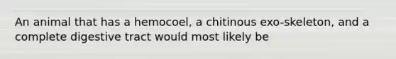 An animal that has a hemocoel, a chitinous exo-skeleton, and a complete digestive tract would most likely be