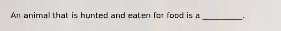 An animal that is hunted and eaten for food is a __________.