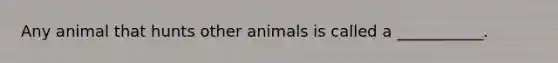 Any animal that hunts other animals is called a ___________.