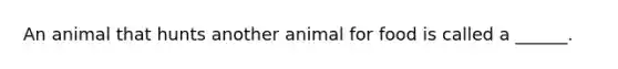 An animal that hunts another animal for food is called a ______.