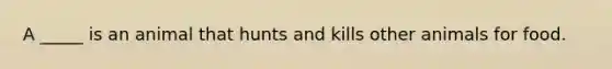 A _____ is an animal that hunts and kills other animals for food.