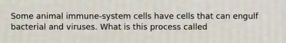 Some animal immune-system cells have cells that can engulf bacterial and viruses. What is this process called