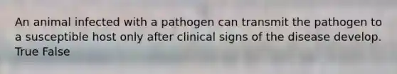 An animal infected with a pathogen can transmit the pathogen to a susceptible host only after clinical signs of the disease develop. True False