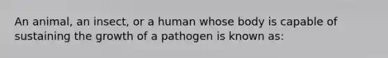 An animal, an insect, or a human whose body is capable of sustaining the growth of a pathogen is known as: