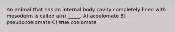 An animal that has an internal body cavity completely lined with mesoderm is called a(n) _____. A) acoelomate B) pseudocoelomate C) true coelomate