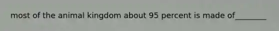 most of the animal kingdom about 95 percent is made of________