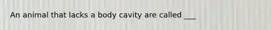 An animal that lacks a body cavity are called ___