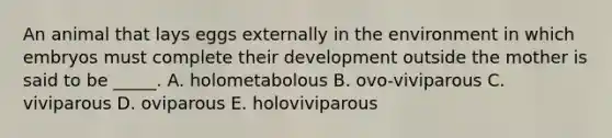 An animal that lays eggs externally in the environment in which embryos must complete their development outside the mother is said to be _____. A. holometabolous B. ovo-viviparous C. viviparous D. oviparous E. holoviviparous