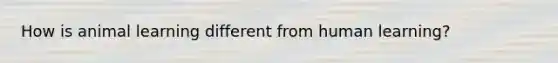 How is animal learning different from human learning?