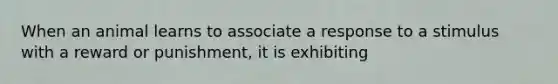 When an animal learns to associate a response to a stimulus with a reward or punishment, it is exhibiting