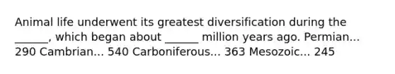 Animal life underwent its greatest diversification during the ______, which began about ______ million years ago. Permian... 290 Cambrian... 540 Carboniferous... 363 Mesozoic... 245