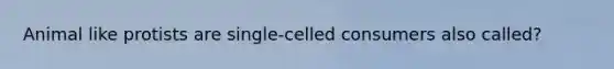 Animal like protists are single-celled consumers also called?