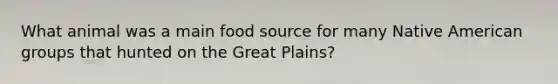 What animal was a main food source for many Native American groups that hunted on the Great Plains?