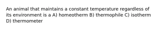 An animal that maintains a constant temperature regardless of its environment is a A) homeotherm B) thermophile C) isotherm D) thermometer