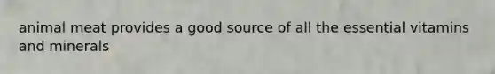 animal meat provides a good source of all the essential vitamins and minerals