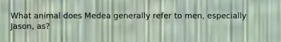 What animal does Medea generally refer to men, especially Jason, as?