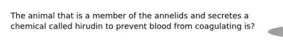 The animal that is a member of the annelids and secretes a chemical called hirudin to prevent blood from coagulating is?