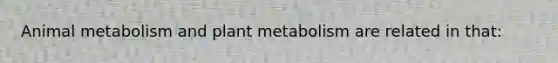 Animal metabolism and plant metabolism are related in that: