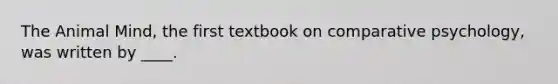 The Animal Mind, the first textbook on comparative psychology, was written by ____.​