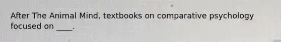 After The Animal Mind, textbooks on comparative psychology focused on ____.​