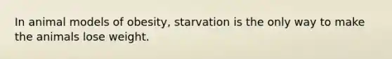 In animal models of obesity, starvation is the only way to make the animals lose weight.