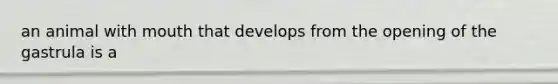 an animal with mouth that develops from the opening of the gastrula is a