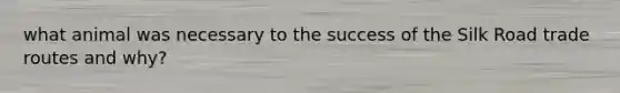 what animal was necessary to the success of the Silk Road trade routes and why?