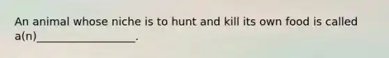 An animal whose niche is to hunt and kill its own food is called a(n)__________________.