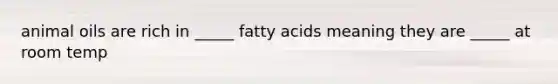 animal oils are rich in _____ fatty acids meaning they are _____ at room temp