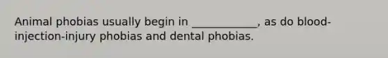 Animal phobias usually begin in ____________, as do blood-injection-injury phobias and dental phobias.