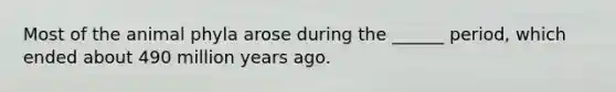 Most of the animal phyla arose during the ______ period, which ended about 490 million years ago.