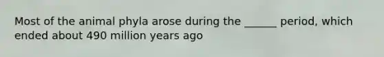 Most of the animal phyla arose during the ______ period, which ended about 490 million years ago