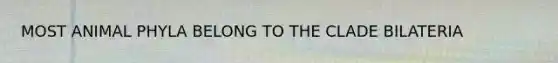 MOST ANIMAL PHYLA BELONG TO THE CLADE BILATERIA
