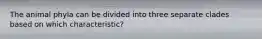 The animal phyla can be divided into three separate clades based on which characteristic?