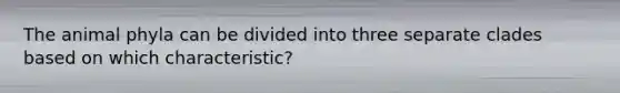 The animal phyla can be divided into three separate clades based on which characteristic?
