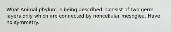 What Animal phylum is being described: Consist of two germ layers only which are connected by noncellular mesoglea. Have no symmetry.