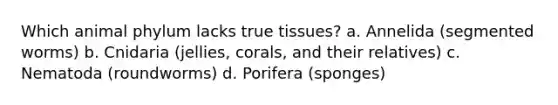 Which animal phylum lacks true tissues? a. Annelida (segmented worms) b. Cnidaria (jellies, corals, and their relatives) c. Nematoda (roundworms) d. Porifera (sponges)