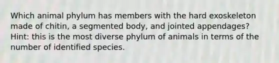 Which animal phylum has members with the hard exoskeleton made of chitin, a segmented body, and jointed appendages? Hint: this is the most diverse phylum of animals in terms of the number of identified species.