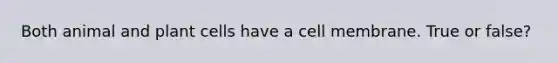 Both animal and plant cells have a cell membrane. True or false?