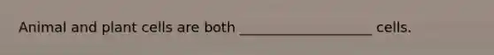 Animal and plant cells are both ___________________ cells.