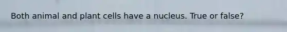 Both animal and plant cells have a nucleus. True or false?