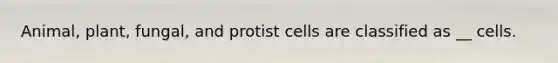 Animal, plant, fungal, and protist cells are classified as __ cells.