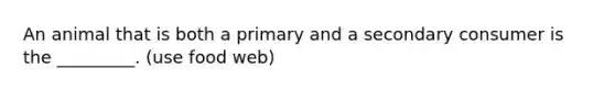 An animal that is both a primary and a secondary consumer is the _________. (use food web)