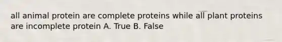 all animal protein are complete proteins while all plant proteins are incomplete protein A. True B. False