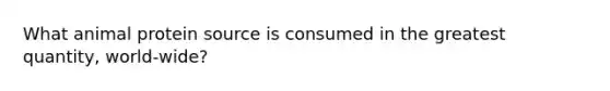 What animal protein source is consumed in the greatest quantity, world-wide?