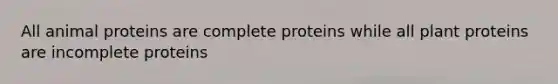 All animal proteins are complete proteins while all plant proteins are incomplete proteins