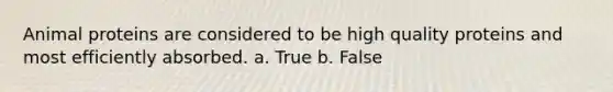 Animal proteins are considered to be high quality proteins and most efficiently absorbed. a. True b. False