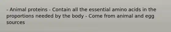 - Animal proteins - Contain all the essential amino acids in the proportions needed by the body - Come from animal and egg sources
